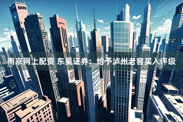 南京网上配资 东吴证券：给予泸州老窖买入评级