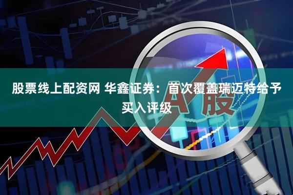股票线上配资网 华鑫证券：首次覆盖瑞迈特给予买入评级