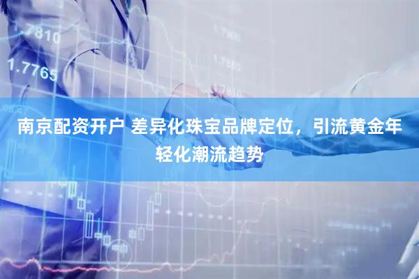 南京配资开户 差异化珠宝品牌定位，引流黄金年轻化潮流趋势