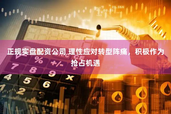 正规实盘配资公司 理性应对转型阵痛，积极作为抢占机遇