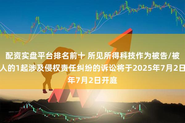 配资实盘平台排名前十 所见所得科技作为被告/被上诉人的1起涉及侵权责任纠纷的诉讼将于2025年7月2日开庭