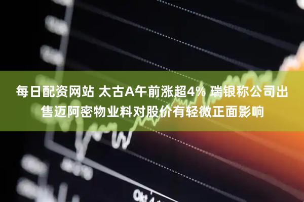 每日配资网站 太古A午前涨超4% 瑞银称公司出售迈阿密物业料对股价有轻微正面影响