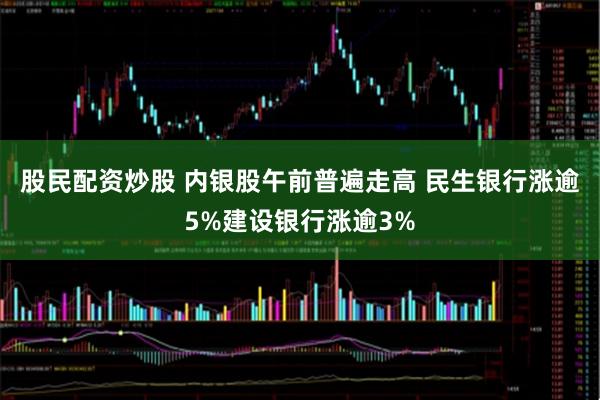 股民配资炒股 内银股午前普遍走高 民生银行涨逾5%建设银行涨逾3%