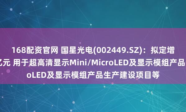 168配资官网 国星光电(002449.SZ)：拟定增募资不超9.81亿元 用于超高清显示Mini/MicroLED及显示模组产品生产建设项目等