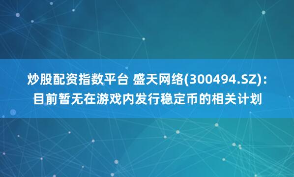 炒股配资指数平台 盛天网络(300494.SZ)：目前暂无在游戏内发行稳定币的相关计划