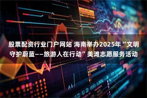 股票配资行业门户网站 海南举办2025年“文明守护蔚蓝——旅游人在行动”美滩志愿服务活动