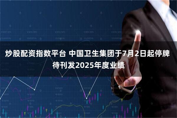 炒股配资指数平台 中国卫生集团于7月2日起停牌 待刊发2025年度业绩