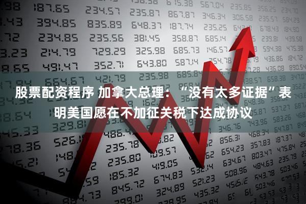 股票配资程序 加拿大总理：“没有太多证据”表明美国愿在不加征关税下达成协议