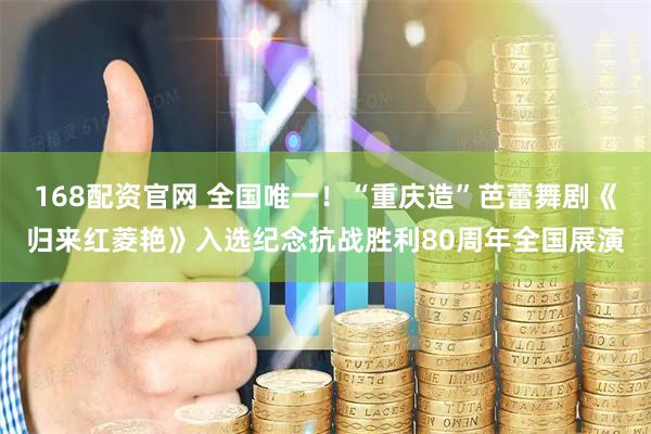 168配资官网 全国唯一！“重庆造”芭蕾舞剧《归来红菱艳》入选纪念抗战胜利80周年全国展演