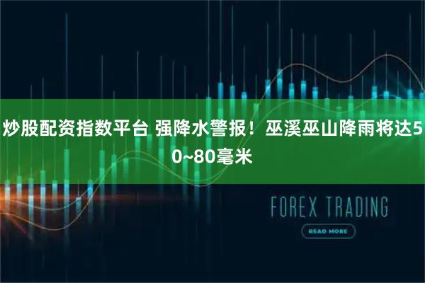 炒股配资指数平台 强降水警报！巫溪巫山降雨将达50~80毫米