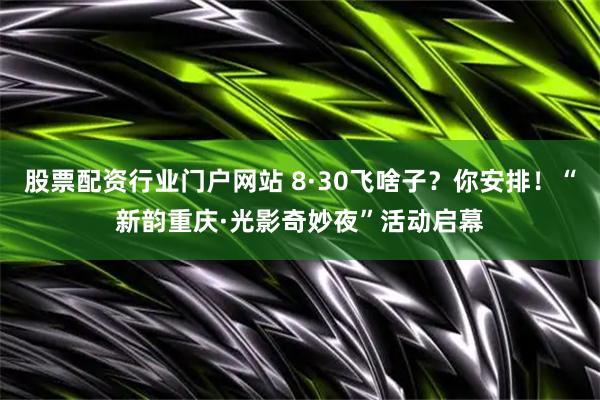 股票配资行业门户网站 8·30飞啥子？你安排！“新韵重庆·光影奇妙夜”活动启幕