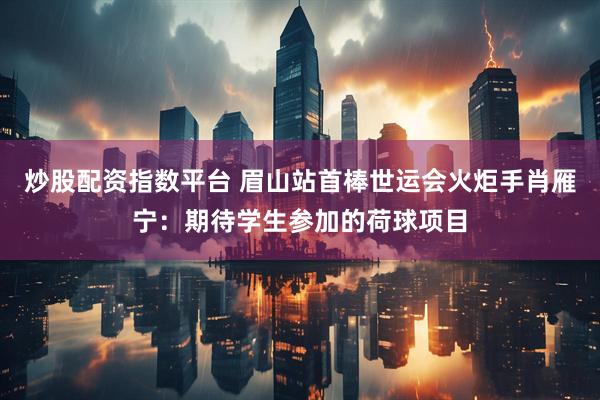 炒股配资指数平台 眉山站首棒世运会火炬手肖雁宁：期待学生参加的荷球项目