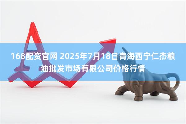168配资官网 2025年7月18日青海西宁仁杰粮油批发市场有限公司价格行情