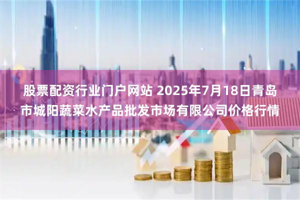 股票配资行业门户网站 2025年7月18日青岛市城阳蔬菜水产品批发市场有限公司价格行情