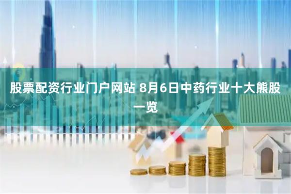 股票配资行业门户网站 8月6日中药行业十大熊股一览