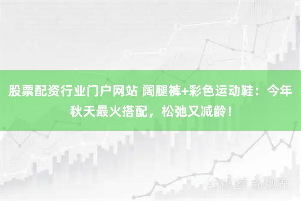 股票配资行业门户网站 阔腿裤+彩色运动鞋：今年秋天最火搭配，松弛又减龄！