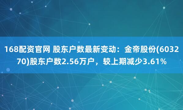 168配资官网 股东户数最新变动：金帝股份(603270)股东户数2.56万户，较上期减少3.61%