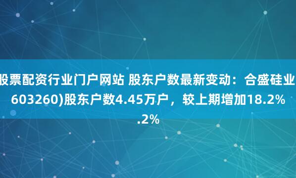 股票配资行业门户网站 股东户数最新变动:合盛硅业(603260)股东户数4.45万户,较上期增加18.2%