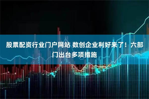 股票配资行业门户网站 数创企业利好来了！六部门出台多项措施