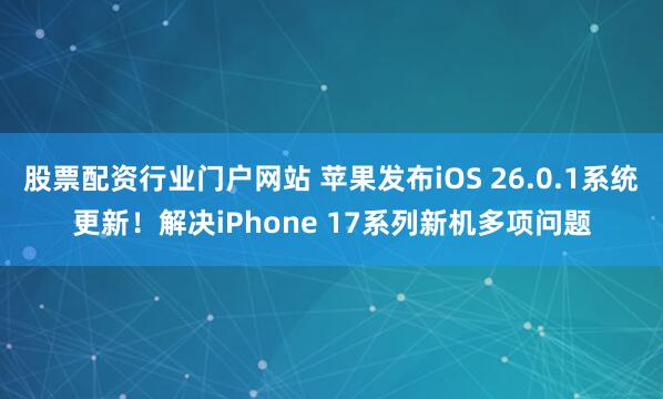 股票配资行业门户网站 苹果发布iOS 26.0.1系统更新!解决iPhone 17系列新机多项问题