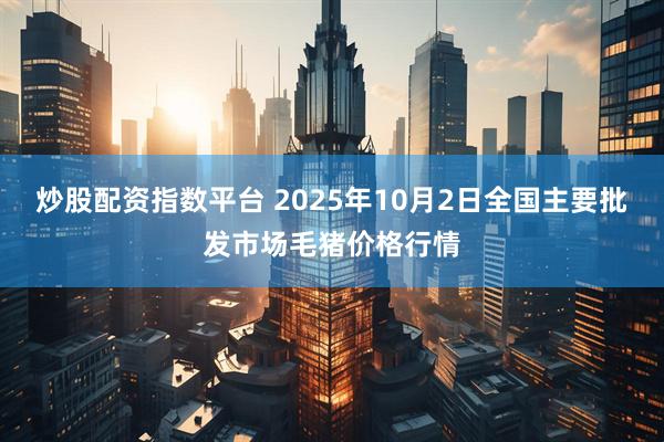 炒股配资指数平台 2025年10月2日全国主要批发市场毛猪价格行情
