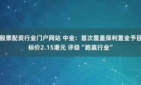 股票配资行业门户网站 中金:首次覆盖保利置业予目标价2.15港元 评级“跑赢行业”