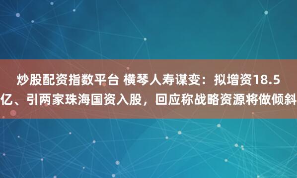 炒股配资指数平台 横琴人寿谋变:拟增资18.5亿、引两家珠海国资入股,回应称战略资源将做倾斜