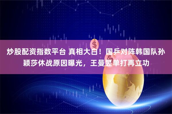 炒股配资指数平台 真相大白!国乒对阵韩国队孙颖莎休战原因曝光,王曼昱单打再立功