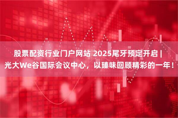 股票配资行业门户网站 2025尾牙预定开启 | 光大We谷国际会议中心，以臻味回顾精彩的一年！