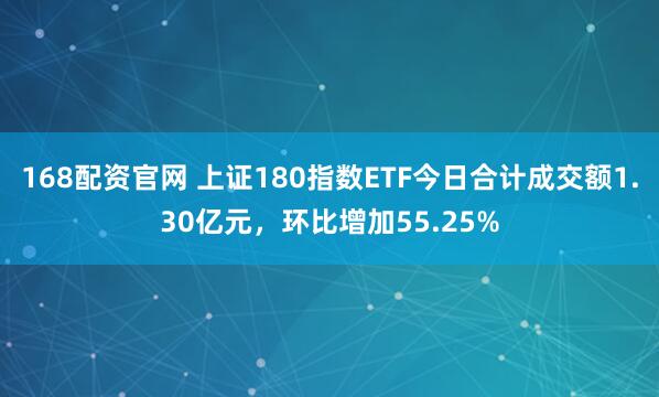 168配资官网 上证180指数ETF今日合计成交额1.30亿元，环比增加55.25%