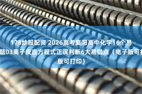 178炒股配资 2026高考复习高中化学16个易错专题03离子反应方程式正误判断6大易错点（电子版可打印）