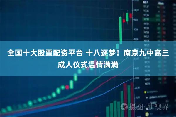 全国十大股票配资平台 十八逐梦!南京九中高三成人仪式温情满满