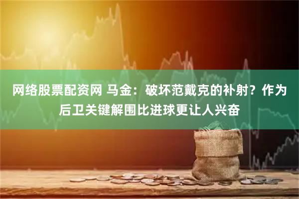 网络股票配资网 马金：破坏范戴克的补射？作为后卫关键解围比进球更让人兴奋