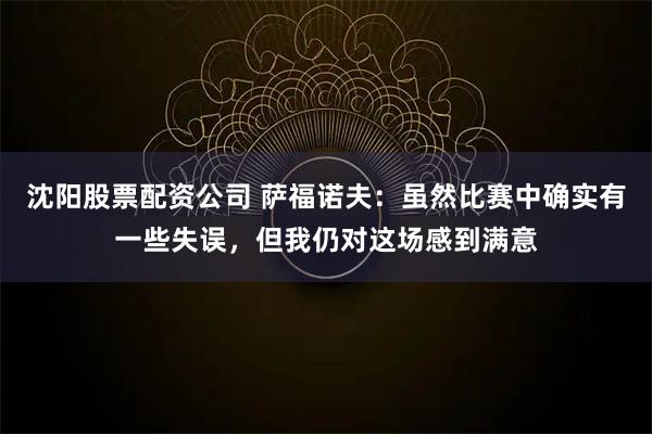 沈阳股票配资公司 萨福诺夫：虽然比赛中确实有一些失误，但我仍对这场感到满意