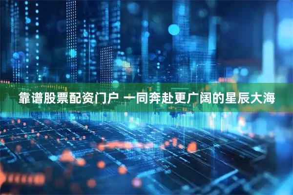 靠谱股票配资门户 一同奔赴更广阔的星辰大海