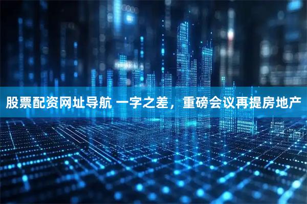 股票配资网址导航 一字之差，重磅会议再提房地产