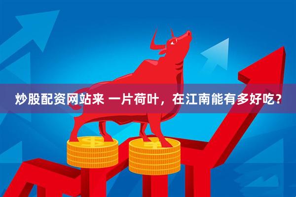 炒股配资网站来 一片荷叶，在江南能有多好吃？